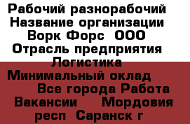 Рабочий-разнорабочий › Название организации ­ Ворк Форс, ООО › Отрасль предприятия ­ Логистика › Минимальный оклад ­ 28 000 - Все города Работа » Вакансии   . Мордовия респ.,Саранск г.